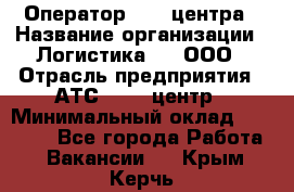 Оператор Call-центра › Название организации ­ Логистика365, ООО › Отрасль предприятия ­ АТС, call-центр › Минимальный оклад ­ 15 000 - Все города Работа » Вакансии   . Крым,Керчь